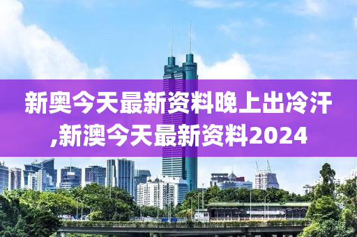 新澳今天最新资料晚上出冷汗_最新热门解答落实_优选版H54.226